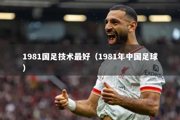 1981國(guó)足技術(shù)最好（1981年中國(guó)足球）