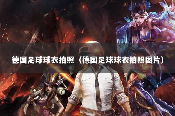 德國足球球衣拍照（德國足球球衣拍照圖片）