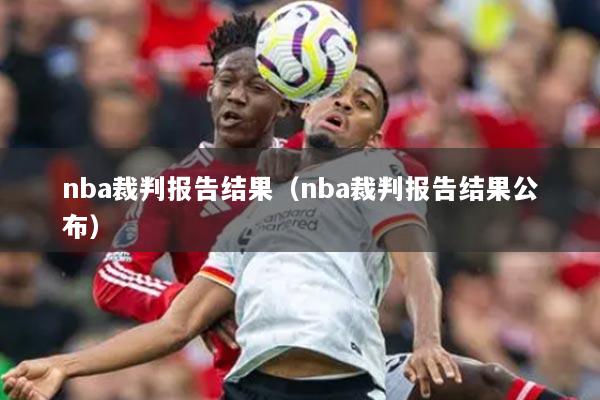 nba裁判報(bào)告結(jié)果（nba裁判報(bào)告結(jié)果公布）