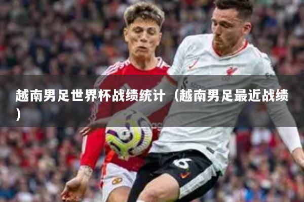 越南男足世界杯戰(zhàn)績(jī)統(tǒng)計(jì)（越南男足最近戰(zhàn)績(jī)）
