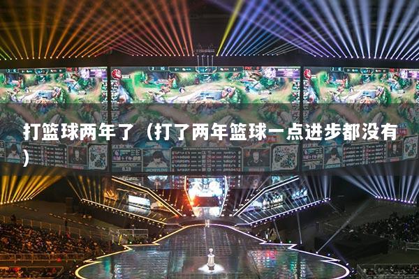 打籃球兩年了（打了兩年籃球一點(diǎn)進(jìn)步都沒(méi)有）