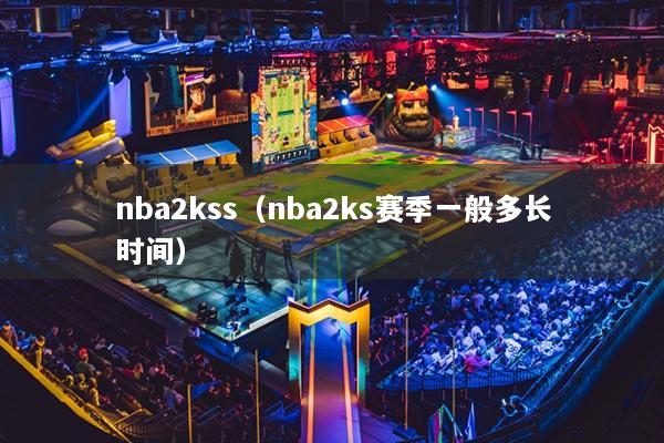 nba2kss（nba2ks賽季一般多長(zhǎng)時(shí)間）