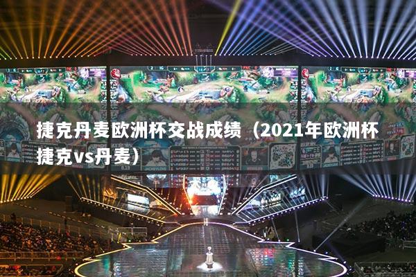 捷克丹麥歐洲杯交戰(zhàn)成績（2021年歐洲杯捷克vs丹麥）