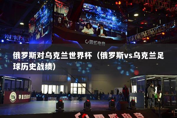 俄羅斯對(duì)烏克蘭世界杯（俄羅斯vs烏克蘭足球歷史戰(zhàn)績(jī)）