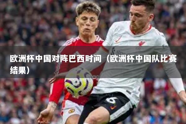歐洲杯中國對陣巴西時間（歐洲杯中國隊比賽結(jié)果）