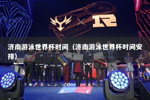 濟南游泳世界杯時間（濟南游泳世界杯時間安排）