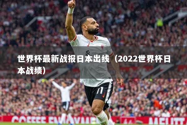 世界杯最新戰(zhàn)報日本出線（2022世界杯日本戰(zhàn)績）