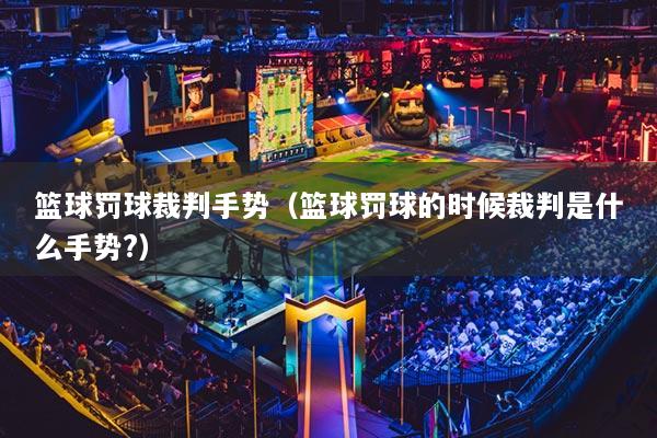 籃球罰球裁判手勢（籃球罰球的時候裁判是什么手勢?）