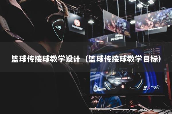 籃球傳接球教學(xué)設(shè)計(jì)（籃球傳接球教學(xué)目標(biāo)）