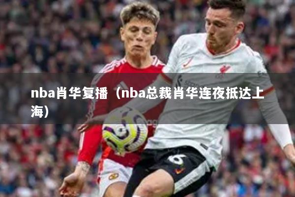 nba肖華復(fù)播（nba總裁肖華連夜抵達(dá)上海）