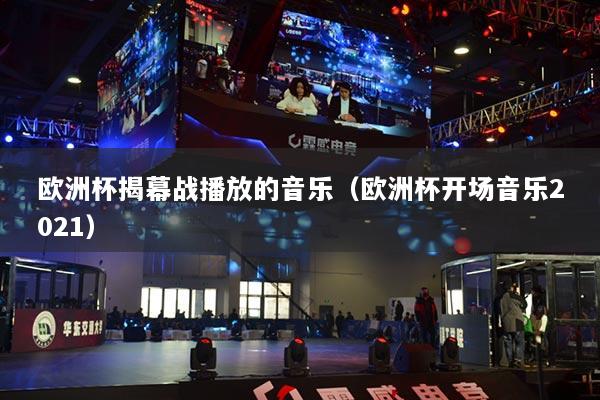 歐洲杯揭幕戰(zhàn)播放的音樂（歐洲杯開場音樂2021）