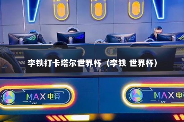 李鐵打卡塔爾世界杯（李鐵 世界杯）