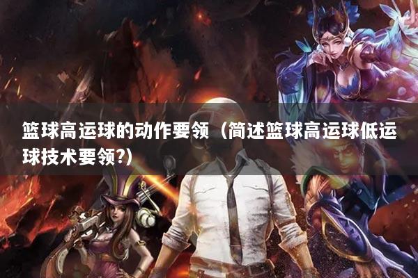 籃球高運球的動作要領（簡述籃球高運球低運球技術要領?）