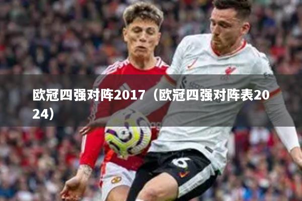 歐冠四強(qiáng)對(duì)陣2017（歐冠四強(qiáng)對(duì)陣表2024）