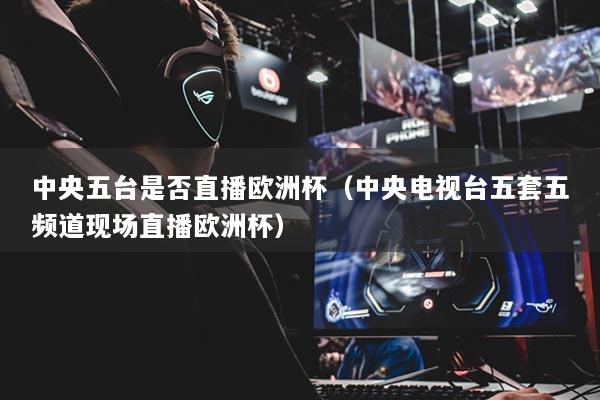 中央五臺是否直播歐洲杯（中央電視臺五套五頻道現(xiàn)場直播歐洲杯）