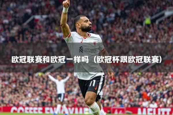 歐冠聯(lián)賽和歐冠一樣嗎（歐冠杯跟歐冠聯(lián)賽）