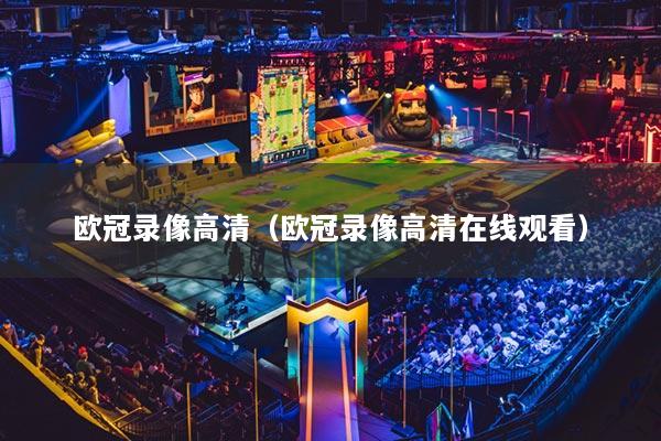 歐冠錄像高清（歐冠錄像高清在線觀看）