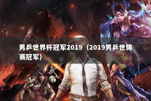 男乒世界杯冠軍2019（2019男乒世錦賽冠軍）