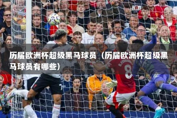 歷屆歐洲杯超級(jí)黑馬球員（歷屆歐洲杯超級(jí)黑馬球員有哪些）