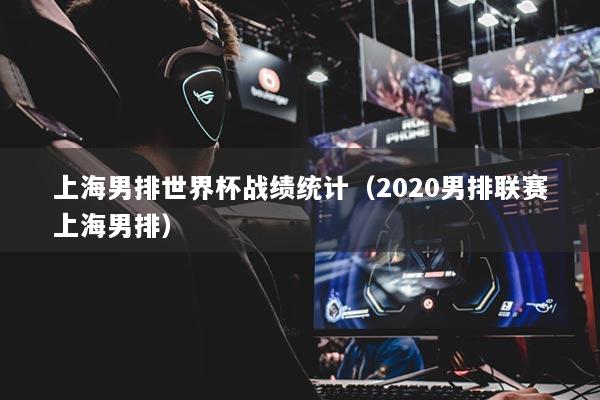 上海男排世界杯戰(zhàn)績統(tǒng)計（2020男排聯(lián)賽上海男排）