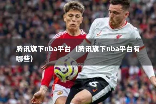 騰訊旗下nba平臺（騰訊旗下nba平臺有哪些）