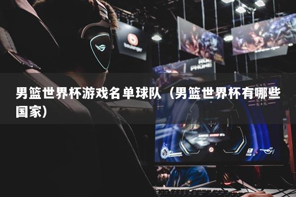 男籃世界杯游戲名單球隊（男籃世界杯有哪些國家）