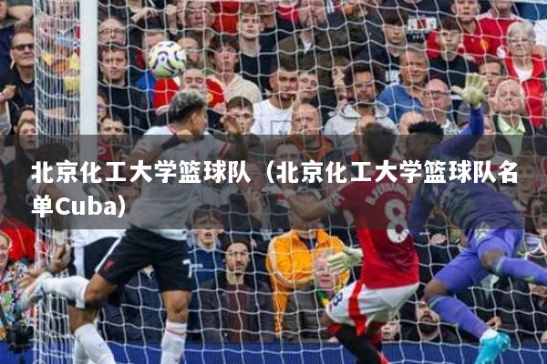 北京化工大學(xué)籃球隊(duì)（北京化工大學(xué)籃球隊(duì)名單Cuba）