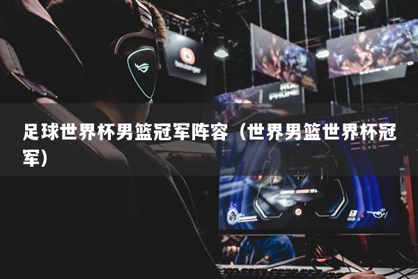 足球世界杯男籃冠軍陣容（世界男籃世界杯冠軍）