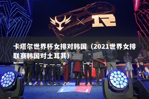 卡塔爾世界杯女排對韓國（2021世界女排聯(lián)賽韓國對土耳其）