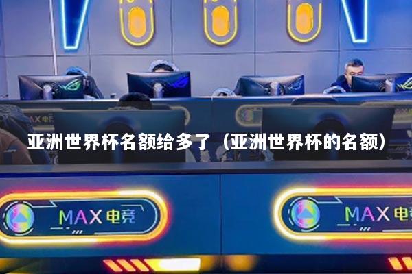 亞洲世界杯名額給多了（亞洲世界杯的名額）