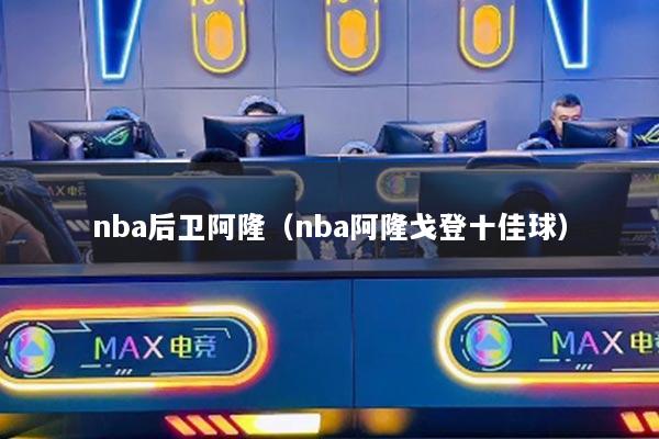 nba后衛(wèi)阿?。╪ba阿隆戈登十佳球）