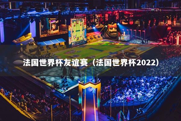 法國世界杯友誼賽（法國世界杯2022）