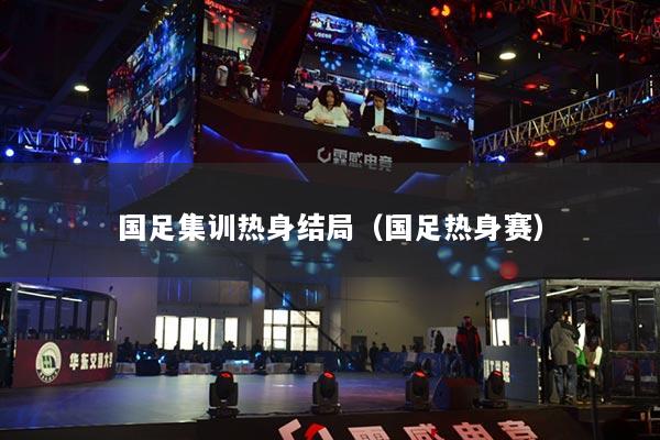 國足集訓(xùn)熱身結(jié)局（國足熱身賽）