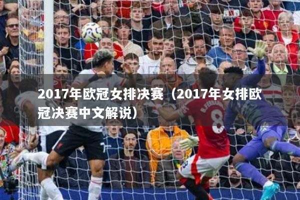 2017年歐冠女排決賽（2017年女排歐冠決賽中文解說）