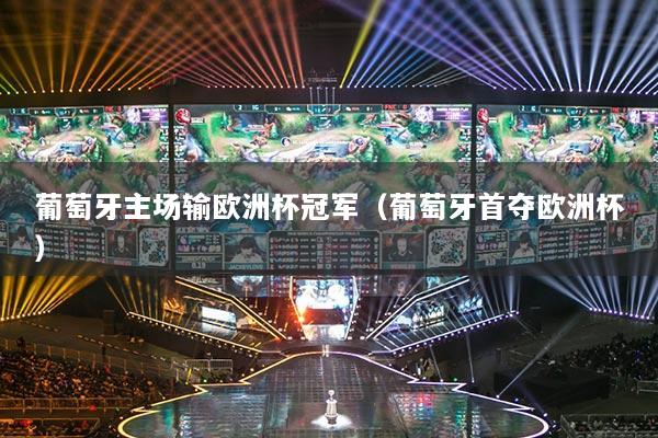 葡萄牙主場輸歐洲杯冠軍（葡萄牙首奪歐洲杯）