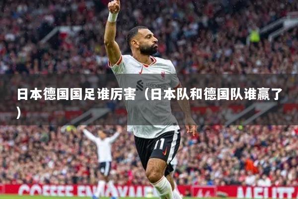 日本德國國足誰厲害（日本隊(duì)和德國隊(duì)誰贏了）