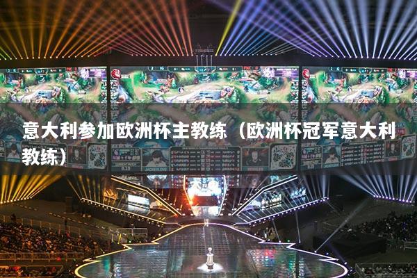 意大利參加歐洲杯主教練（歐洲杯冠軍意大利教練）