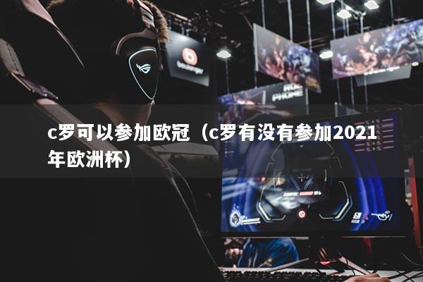 c羅可以參加歐冠（c羅有沒有參加2021年歐洲杯）