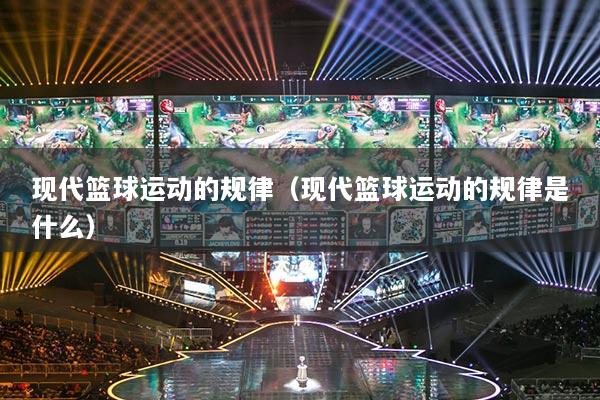 現(xiàn)代籃球運(yùn)動(dòng)的規(guī)律（現(xiàn)代籃球運(yùn)動(dòng)的規(guī)律是什么）