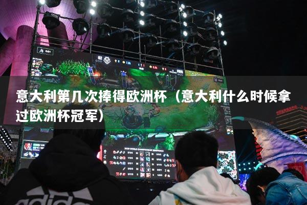 意大利第幾次捧得歐洲杯（意大利什么時(shí)候拿過(guò)歐洲杯冠軍）