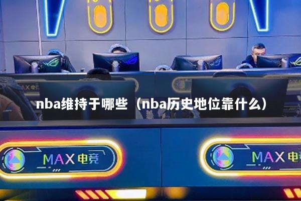 nba維持于哪些（nba歷史地位靠什么）
