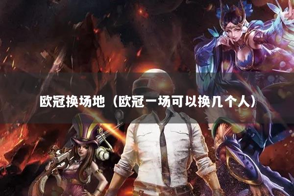 歐冠換場地（歐冠一場可以換幾個人）
