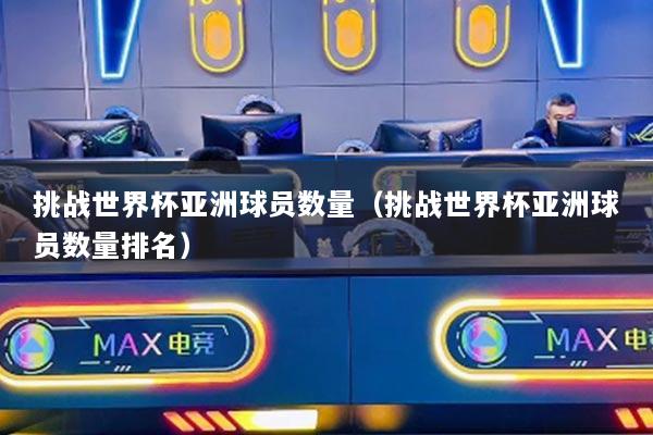 挑戰(zhàn)世界杯亞洲球員數(shù)量（挑戰(zhàn)世界杯亞洲球員數(shù)量排名）