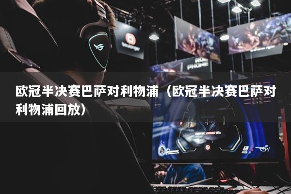 歐冠半決賽巴薩對利物浦（歐冠半決賽巴薩對利物浦回放）