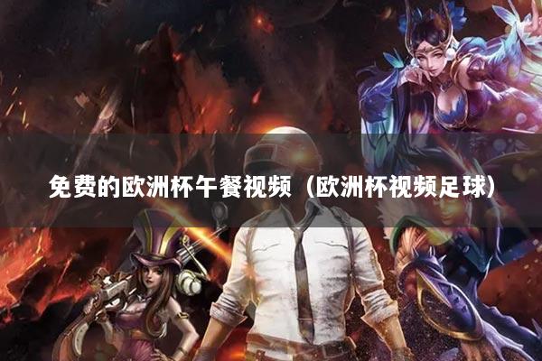 免費(fèi)的歐洲杯午餐視頻（歐洲杯視頻足球）