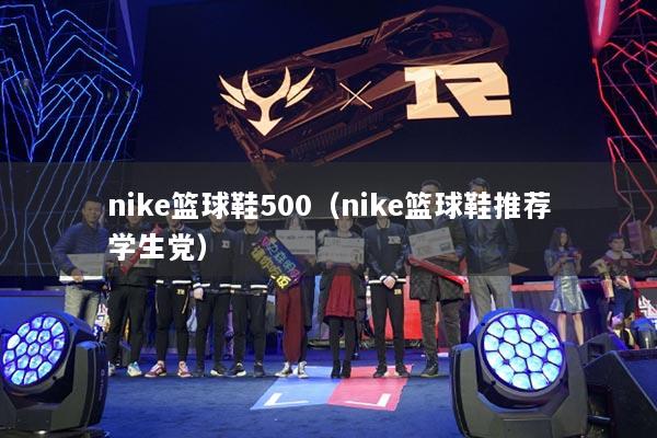 nike籃球鞋500（nike籃球鞋推薦學(xué)生黨）