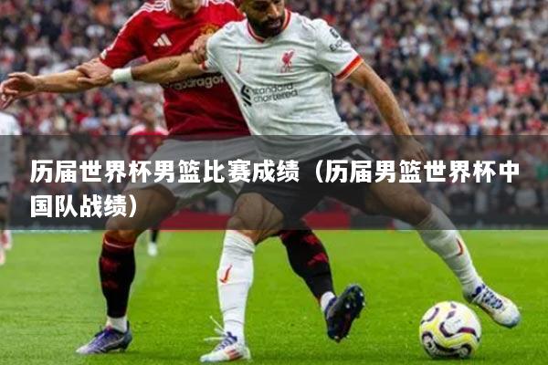 歷屆世界杯男籃比賽成績(歷屆男籃世界杯中國隊?wèi)?zhàn)績)