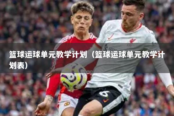 籃球運球單元教學(xué)計劃（籃球運球單元教學(xué)計劃表）