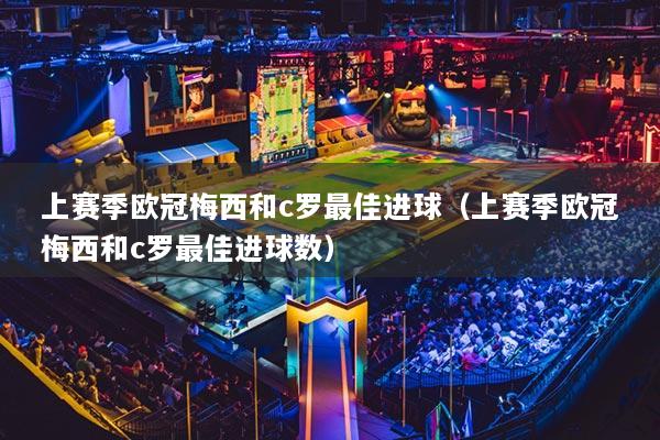 上賽季歐冠梅西和c羅最佳進(jìn)球（上賽季歐冠梅西和c羅最佳進(jìn)球數(shù)）