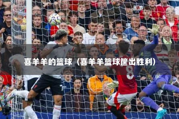 喜羊羊的籃球（喜羊羊籃球筐出勝利）